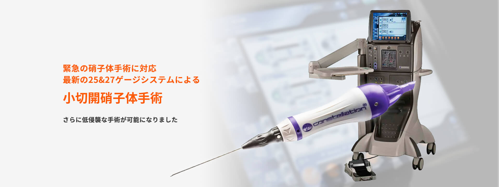 緊急の硝子体手術に対応 最新の25&27ゲージシステムによる 小切開硝子体手術さらに低侵襲な手術が可能になりました